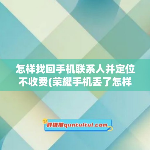 怎样找回手机联系人并定位不收费(荣耀手机丢了怎样定位找回)