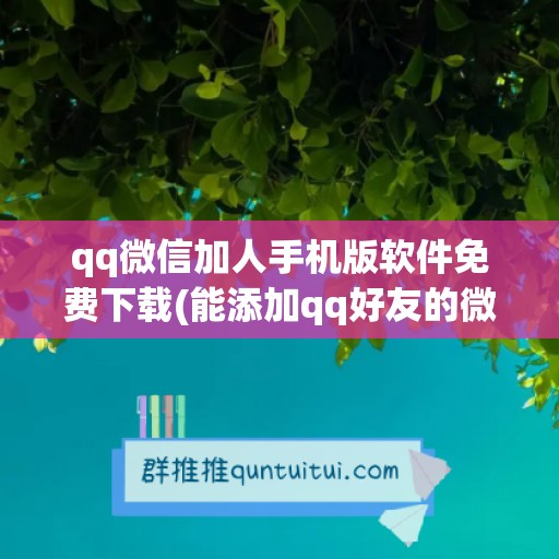 qq微信加人手机版软件免费下载(能添加qq好友的微信版本)