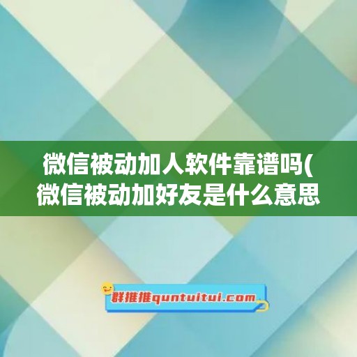 微信被动加人软件靠谱吗(微信被动加好友是什么意思)