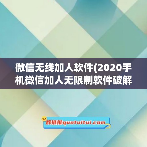 微信无线加人软件(2020手机微信加人无限制软件破解版)