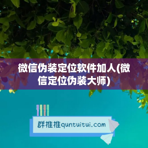 微信伪装定位软件加人(微信定位伪装大师)