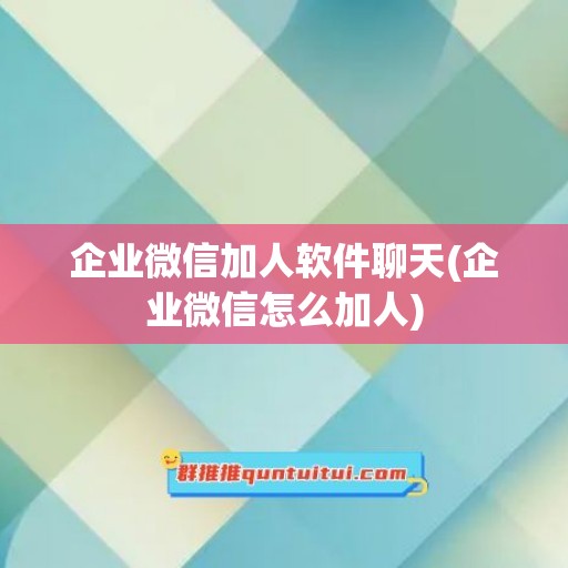 企业微信加人软件聊天(企业微信怎么加人)