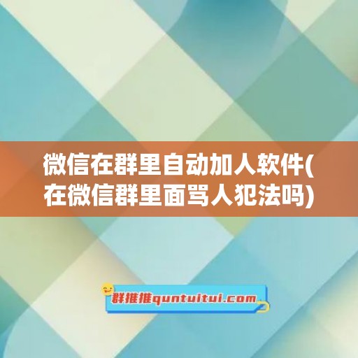 微信在群里自动加人软件(在微信群里面骂人犯法吗)