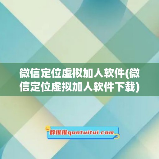 微信定位虚拟加人软件(微信定位虚拟加人软件下载)