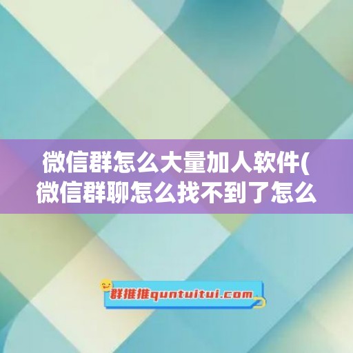 微信群怎么大量加人软件(微信群聊怎么找不到了怎么办)