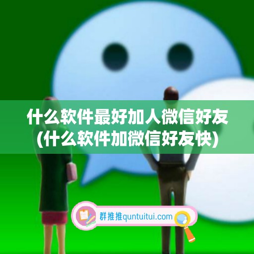 什么软件最好加人微信好友(什么软件加微信好友快)