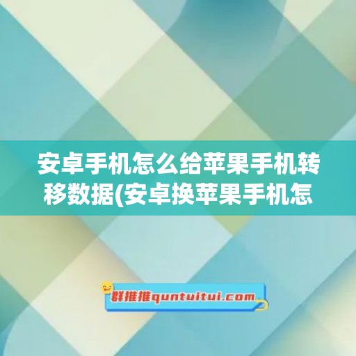 安卓手机怎么给苹果手机转移数据(安卓换苹果手机怎么把所有东西移到新手机)