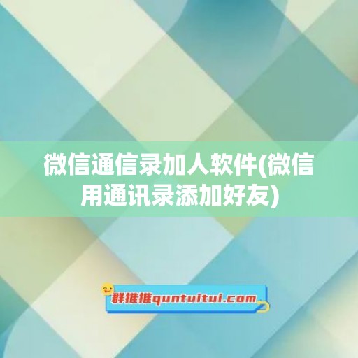 微信通信录加人软件(微信用通讯录添加好友)