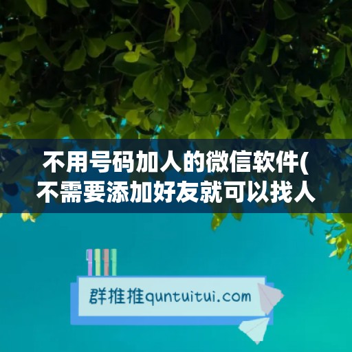 不用号码加人的微信软件(不需要添加好友就可以找人用什么软件)