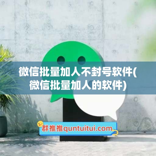 微信批量加人不封号软件(微信批量加人的软件)