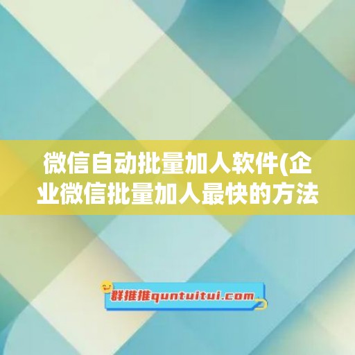 微信自动批量加人软件(企业微信批量加人最快的方法)