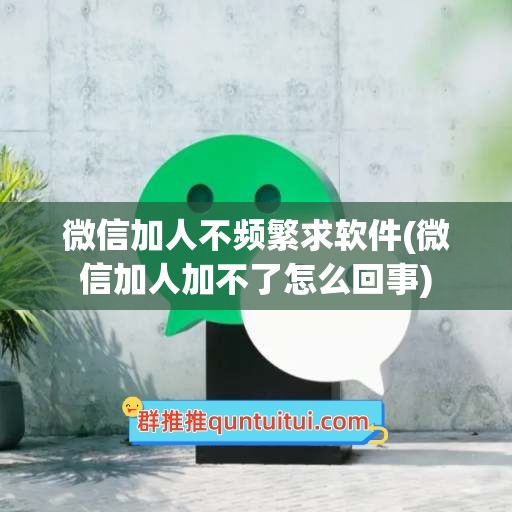 微信加人不频繁求软件(微信加人加不了怎么回事)