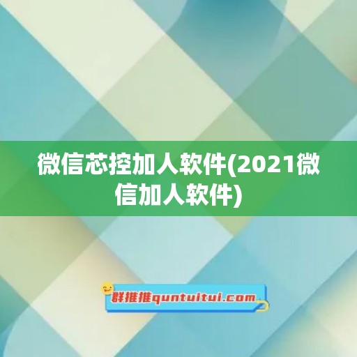 微信芯控加人软件(2021微信加人软件)