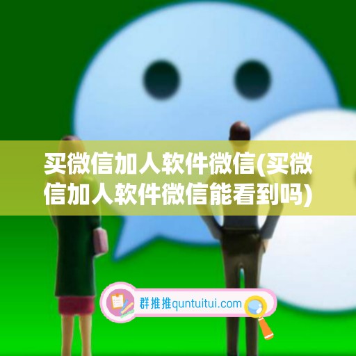 买微信加人软件微信(买微信加人软件微信能看到吗)