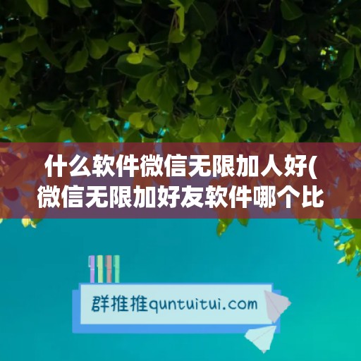 什么软件微信无限加人好(微信无限加好友软件哪个比较好)