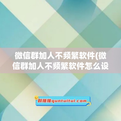 微信群加人不频繁软件(微信群加人不频繁软件怎么设置)