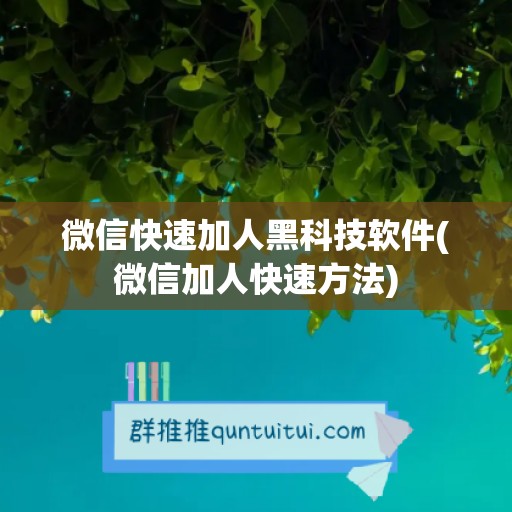 微信快速加人黑科技软件(微信加人快速方法)