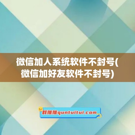 微信加人系统软件不封号(微信加好友软件不封号)