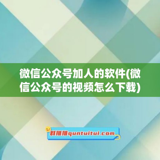 微信公众号加人的软件(微信公众号的视频怎么下载)