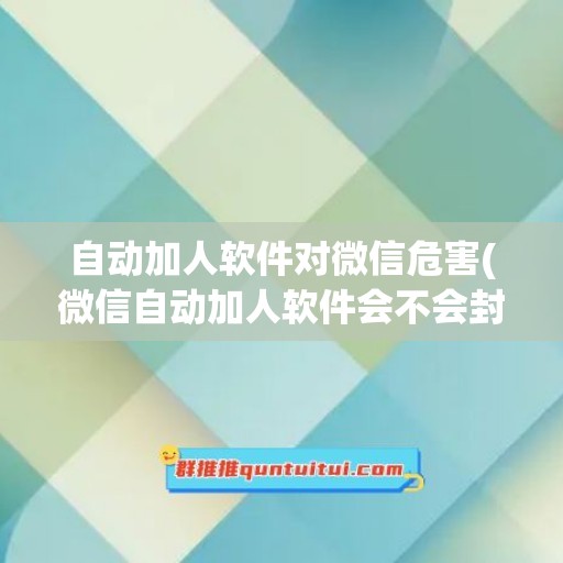 自动加人软件对微信危害(微信自动加人软件会不会封号)