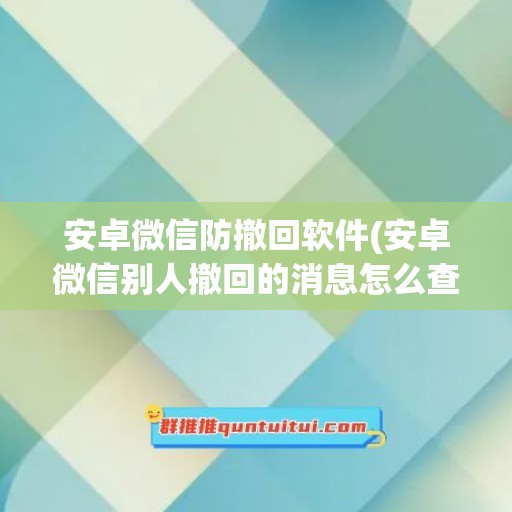 安卓微信防撤回软件(安卓微信别人撤回的消息怎么查看)