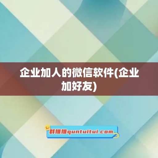 企业加人的微信软件(企业加好友)