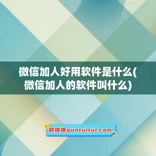 微信加人好用软件是什么(微信加人的软件叫什么)