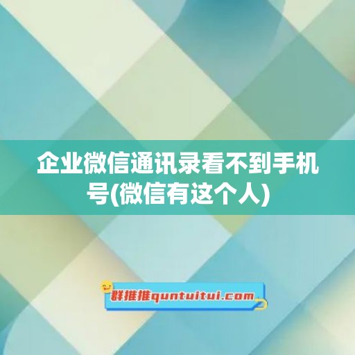 企业微信通讯录看不到手机号(微信有这个人)