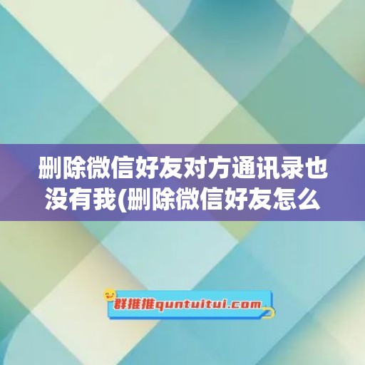 删除微信好友对方通讯录也没有我(删除微信好友怎么加回来对方不知道)