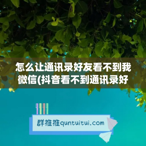 怎么让通讯录好友看不到我微信(抖音看不到通讯录好友怎么设置)