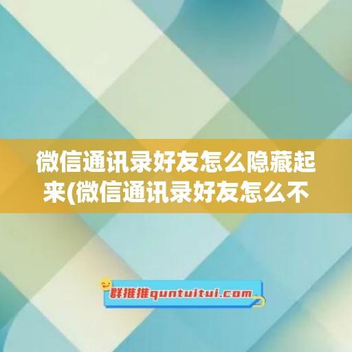 微信通讯录好友怎么隐藏起来(微信通讯录好友怎么不见了)