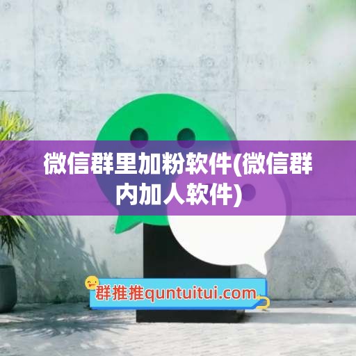 微信群里加粉软件(微信群内加人软件)