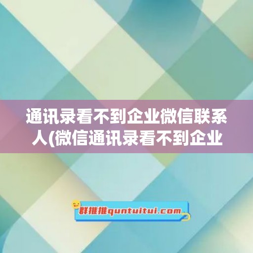 通讯录看不到企业微信联系人(微信通讯录看不到企业微信好友)