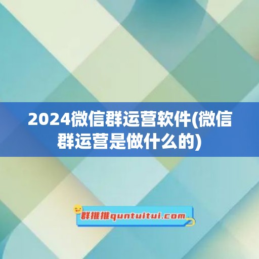 2024微信群运营软件(微信群运营是做什么的)