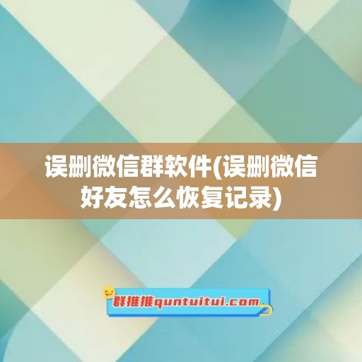 误删微信群软件(误删微信好友怎么恢复记录)