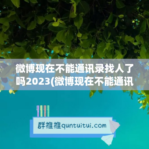 微博现在不能通讯录找人了吗2023(微博现在不能通讯录找人了吗)