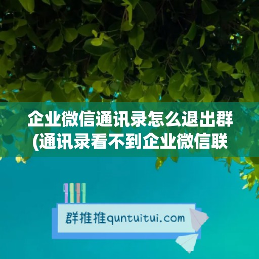 企业微信通讯录怎么退出群(通讯录看不到企业微信联系人)