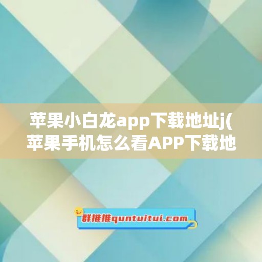 苹果小白龙app下载地址j(苹果手机怎么看APP下载地址)