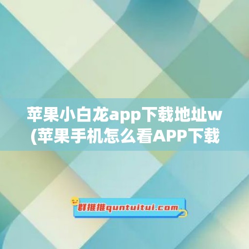 苹果小白龙app下载地址w(苹果手机怎么看APP下载地址)