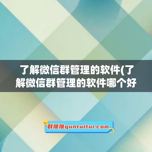 了解微信群管理的软件(了解微信群管理的软件哪个好)