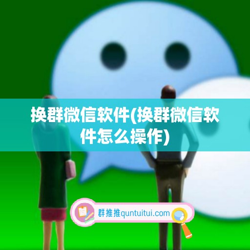 换群微信软件(换群微信软件怎么操作)