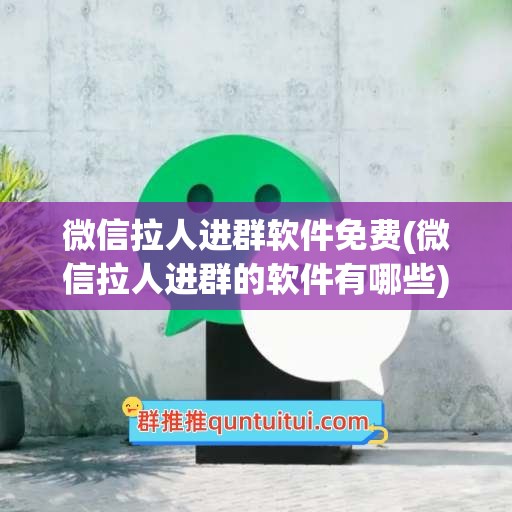 微信拉人进群软件免费(微信拉人进群的软件有哪些)