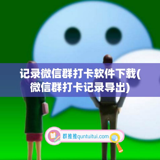 记录微信群打卡软件下载(微信群打卡记录导出)