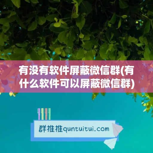 有没有软件屏蔽微信群(有什么软件可以屏蔽微信群)