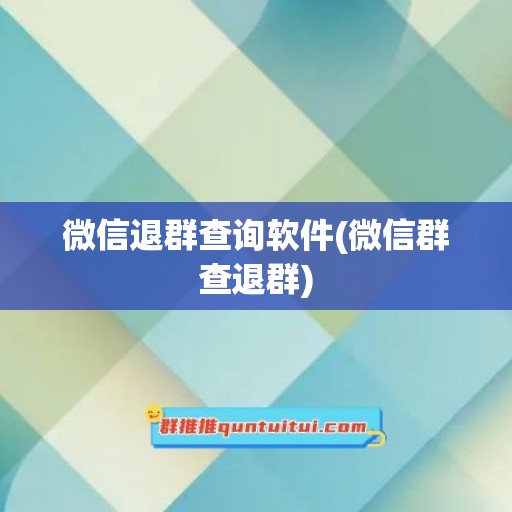 微信退群查询软件(微信群查退群)