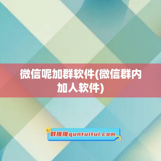 微信呢加群软件(微信群内加人软件)