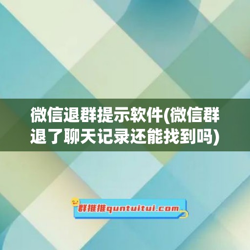 微信退群提示软件(微信群退了聊天记录还能找到吗)