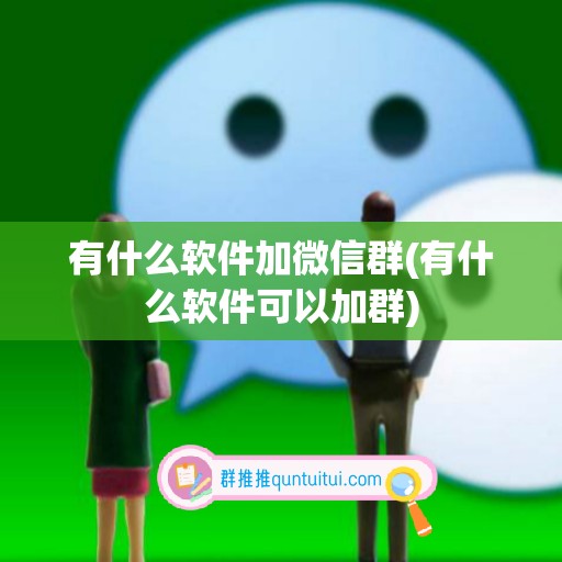 有什么软件加微信群(有什么软件可以加群)