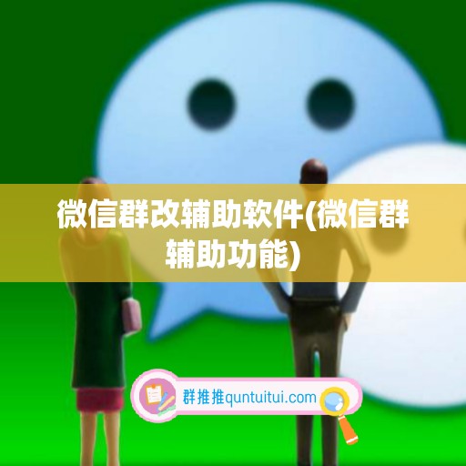 微信群改辅助软件(微信群辅助功能)