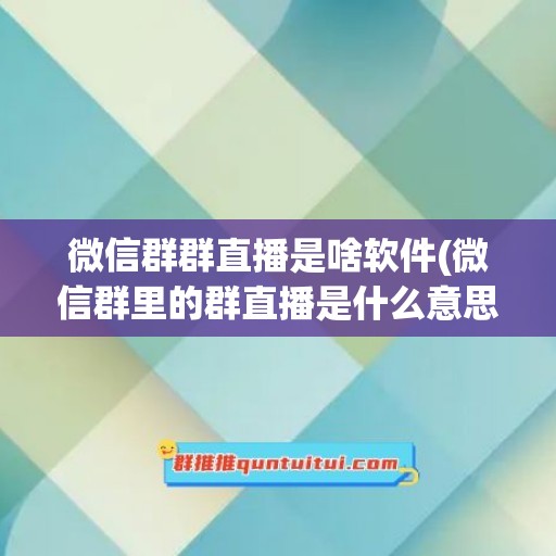 微信群群直播是啥软件(微信群里的群直播是什么意思)